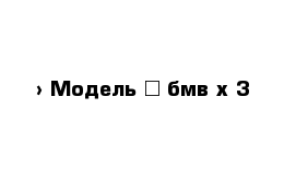  › Модель ­ бмв х 3